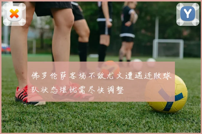 佛罗伦萨客场不敌尤文遭遇连败球队状态堪忧需尽快调整