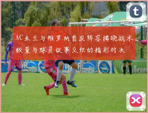 AC米兰与维罗纳首发阵容揭晓战术较量与球员故事交织的精彩对决